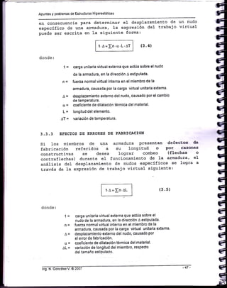 Apuntes y problemas de Estructuras Hiperestáticas
en consecuencia Para determinar e1 desplazamiento de un nudo
específico de una armadura, la expresión de1 trabajo virLual
puede ser escrita en 1a siguiente forma:
1.4= rn.cr.L.AT (3.4)
donde:
| = carga un¡taria v¡rtual externa que actúa sobre el nudo
de la armadura, en la dirección A estipulada.
n = fueza normal virtual interna en el m¡embro de la
armadura, causada por la carga virtual unitaria externa.
^
= desplazamiento externo del nudo, causado porel cambio
de temPerature.
c! = coeficiente de dilatación térmica del material.
| = longitud del elemento.
AT = variación de temPeratura.
3.3.3 EFECTOS DE ERRORES DE FABRICACION
Si los miembros de una armadura presentsan defecEos &
fabricación referidos a su longiE'ud o Por razones
construcEivas se desea lograr combeo (flechas o
conEraflechas) durante eI funeionamiento de 1a armadura, e1
anáIisis deI desplazamienEo de nudos específicos se logra a
Eravés de La expresión de trabajo virtual siguiente:
(3.5)
doade:
'l =
n=
^=
c[=
AL=
I t.l = In.AL I
l-l
carga unitaria virtual externa que actúa sobre el
nudo de la armadura, en la dirección A estipulada.
fueza normal virtual interna en el miembro de la
armadura, causada por la carga virtual unitaria externa.
desplazamiento externo del nudo, causado por
el error de fabricación.
coeficlente de dilatación térmica del material'
variación de longitud del miembro, respecto
del tamaño estipulado.
lng. N. González V. @ 2007 -47
 