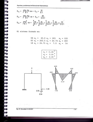 Apuntes y problemas de Estructuras Hiperestáticas
6¡r : Jrngjrnl.dx: ar, :
*
6¡z : Irngi-m2-.dx: Sr3 = 7fr
xt*
xt*
xt*
+
+
+
xr = -1.46 r
x2 = 2.54 r
x3 = 2'33 r
-5.21
+- -1.46
6:: : F¿ 0,.:
i*.i*.j,h.i*=;i
El sistema formado es:
56
63
18
63.0 x,
202.5 x2
24.75 x,
183 x3 =
24.75 x, =
7.5 X3 =
L20
480
54
-5.21
2.54
lng. N. González V. @ 2007 -74 -
 