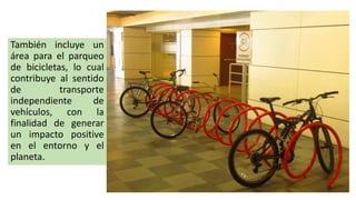 También incluye un
área para el parqueo
de bicicletas, lo cual
contribuye al sentido
de transporte
independiente de
vehículos, con la
finalidad de generar
un impacto positive
en el entorno y el
planeta.
 