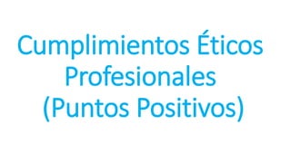 Cumplimientos Éticos
Profesionales
(Puntos Positivos)
 