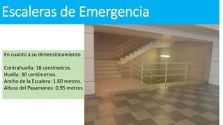 Escaleras de Emergencia
En cuanto a su dimensionamiento
Contrahuella: 18 centímetros.
Huella: 30 centímetros.
Ancho de la Escalera: 1.60 metros.
Altura del Pasamanos: 0.95 metros
 