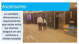 Ascensores
La cantidad ,
dimensiones y
espaciamiento
que existe entre
los mismos,
asegura un uso
continuo e
ininterrumpido
 