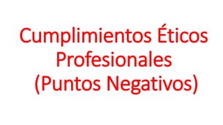 Cumplimientos Éticos
Profesionales
(Puntos Negativos)
 