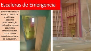 Escaleras de Emergencia
El hueco que existe
entre la batería de
escaleras es
bastante
pronunciado, lo
cual podría generar
accidentes
innecesarios tan
pronto como
suceda un proceso
de evacuación.
 