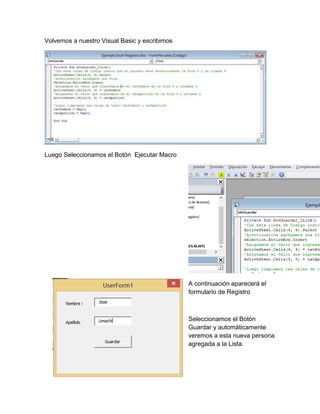 Volvemos a nuestro Visual Basic y escribimos 
Luego Seleccionamos el Botón Ejecutar Macro 
A continuación aparecerá el 
formulario de Registro 
Seleccionamos el Botón 
Guardar y automáticamente 
veremos a esta nueva persona 
agregada a la Lista. 
 