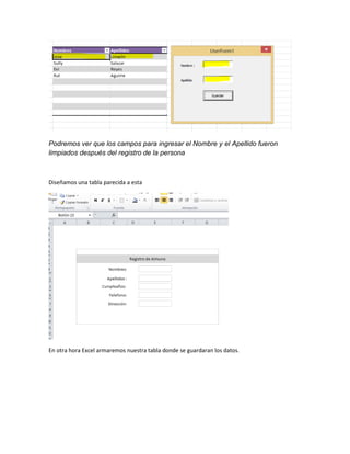 Podremos ver que los campos para ingresar el Nombre y el Apellido fueron 
limpiados después del registro de la persona 
Diseñamos una tabla parecida a esta 
En otra hora Excel armaremos nuestra tabla donde se guardaran los datos. 
 