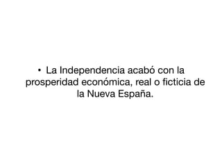 •  La Independencia acabó con la
prosperidad económica, real o ﬁcticia de
la Nueva España.
 