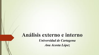 Análisis externo e interno
Universidad de Cartagena
Ana Acosta López
 