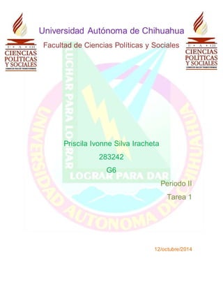 Universidad Autónoma de Chihuahua 
Facultad de Ciencias Políticas y Sociales 
Priscila Ivonne Silva Iracheta 
283242 
G6 
Periodo II 
Tarea 1 
12/octubre/2014 
 
