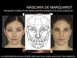 MÁSCARA DE MARQUARDT
LA PROPORCIÓN DIVINA PUEDE SER UNA GUIA PARA NUESTRO TRATAMIENTO
Marquardt: análisis de los tejidos blandos basado en la divina proporción.Marquardt: análisis de los tejidos blandos basado en la divina proporción.
 