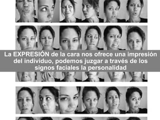 La EXPRESIÓN de la cara nos ofrece una impresión
del individuo, podemos juzgar a través de los
signos faciales la personalidad
 