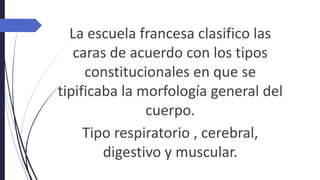 La escuela francesa clasifico las
caras de acuerdo con los tipos
constitucionales en que se
tipificaba la morfología general del
cuerpo.
Tipo respiratorio , cerebral,
digestivo y muscular.
 