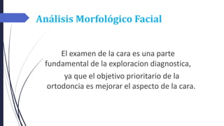 Análisis Morfológico Facial
El examen de la cara es una parte
fundamental de la exploracion diagnostica,
ya que el objetivo prioritario de la
ortodoncia es mejorar el aspecto de la cara.
 