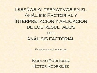 Diseños   Alternativos  en el  Análisis  Factorial y  Interpretación  y  aplicación de los resultados  del  análisis  factorial   Estadistica Avanzada  Norlan Rodríguez Héctor Rodríguez  