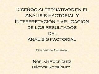 Diseños   Alternativos  en el  Análisis  Factorial y  Interpretación  y  aplicación de los resultados  del  análisis  factorial   Estadística Avanzada  Norlan Rodríguez Héctor Rodríguez  