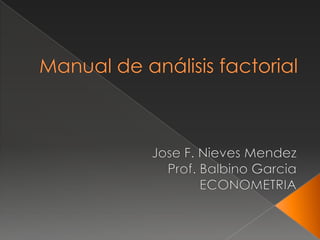Manual de análisis factorial Jose F. Nieves Mendez Prof. Balbino Garcia ECONOMETRIA 