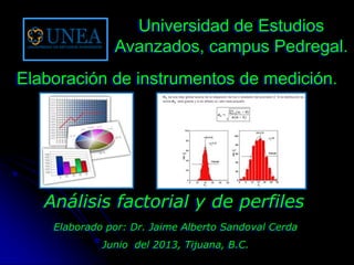Elaborado por: Dr. Jaime Alberto Sandoval Cerda
Junio del 2013, Tijuana, B.C.
Análisis factorial y de perfiles
Universidad de Estudios
Avanzados, campus Pedregal.
Elaboración de instrumentos de medición.
 
