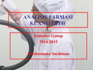 1
ANALISIS FARMASI
KUANTITATIF
Semester Genap
2014-2015
Soediatmoko Soediman
 
