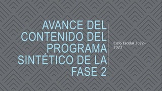 AVANCE DEL
CONTENIDO DEL
PROGRAMA
SINTÉTICO DE LA
FASE 2
Ciclo Escolar 2022-
2023
 
