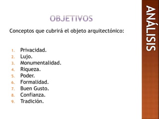Conceptos que cubrirá el objeto arquitectónico:
1. Privacidad.
2. Lujo.
3. Monumentalidad.
4. Riqueza.
5. Poder.
6. Formalidad.
7. Buen Gusto.
8. Confianza.
9. Tradición.
 