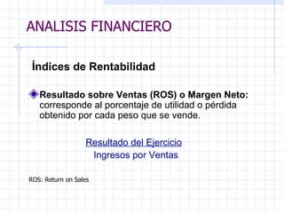 ANALISIS FINANCIERO   Índices de Rentabilidad Resultado sobre Ventas (ROS) o Margen Neto:  corresponde al porcentaje de utilidad o pérdida obtenido por cada peso que se vende.   Resultado del Ejercicio Ingresos por Ventas    ROS: Return on Sales ANALISIS FINANCIERO 