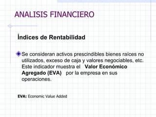 ANALISIS FINANCIERO Índices de Rentabilidad   Se consideran activos prescindibles bienes raíces no utilizados, exceso de caja y valores negociables, etc. Este indicador muestra el  Valor Económico Agregado (EVA)  por la empresa en sus operaciones.   EVA:  Economic Value Added   ANALISIS FINANCIERO 