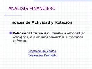 ANALISIS FINANCIERO Índices de Actividad y Rotación Rotación de Existencias:  muestra la velocidad (en veces) en que la empresa convierte sus Inventarios en Ventas.   Costo de las Ventas Existencias Promedio   ANALISIS FINANCIERO 