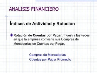 ANALISIS FINANCIERO Índices de Actividad y Rotación Rotación de Cuentas por Pagar:  muestra las veces en que la empresa convierte sus Compras de Mercaderías en Cuentas por Pagar.     Compras de Mercadería s  Cuentas por Pagar Promedio   ANALISIS FINANCIERO 