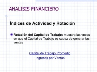 ANALISIS FINANCIERO Índices de Actividad y Rotación   Rotación del Capital de Trabajo:  muestra las veces en que el Capital de Trabajo es capaz de generar las ventas   Capital de Trabajo Promedio Ingresos por Ventas   ANALISIS FINANCIERO 
