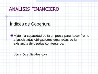 ANALISIS FINANCIERO Índices de Cobertura   Miden la capacidad de la empresa para hacer frente a las distintas obligaciones emanadas de la existencia de deudas con terceros.   Los más utilizados son:   ANALISIS FINANCIERO 