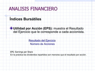 ANALISIS FINANCIERO Índices Bursátiles   Utilidad por Acción (EPS):  muestra el Resultado del Ejercicio que le corresponde a cada accionista.   Resultado del Ejercicio Número de Acciones     EPS: Earnings per Share    En la práctica los dividendos repartidos son menores que el   resultado por acción.   ANALISIS FINANCIERO 