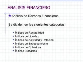 ANALISIS FINANCIERO Análisis de Razones Financieras   S e  dividen en las siguientes categorías:   Índices de Rentabilidad Índices de Liquidez Índices de Actividad y Rotación Índices de Endeudamiento Índices de Cobertura Índices Bursátiles ANALISIS FINANCIERO 