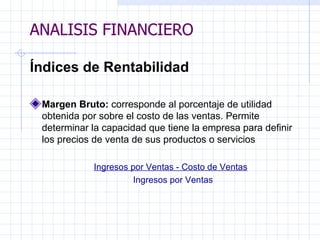ANALISIS FINANCIERO Índices de Rentabilidad Margen Bruto:  corresponde al porcentaje de utilidad obtenida por sobre el costo de las ventas. Permite determinar la capacidad que tiene la empresa para definir los precios de venta de sus productos o servicios Ingresos por Ventas - Costo de Ventas Ingresos por Ventas ANALISIS FINANCIERO 