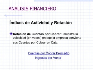 ANALISIS FINANCIERO Índices de Actividad y Rotación   Rotación de Cuentas por Cobrar:  muestra la velocidad (en veces) en que la empresa convierte sus Cuentas por Cobrar en Caja.     Cuentas por Cobrar Promedio Ingresos por Venta ANALISIS FINANCIERO 
