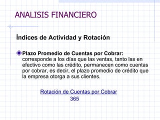 ANALISIS FINANCIERO Índices de Actividad y Rotación   Plazo Promedio de Cuentas por   Cobrar:  corresponde a los días que las ventas, tanto las en efectivo como las   crédito, permanecen como cuentas por cobrar, es decir, el plazo promedio de crédito que la empresa otorga a sus   clientes.    Rotación de Cuentas por Cobrar 365 ANALISIS FINANCIERO 