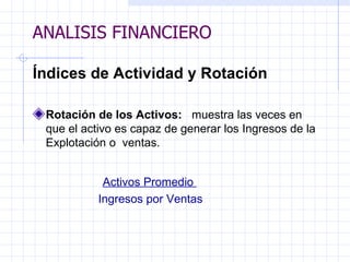 ANALISIS FINANCIERO Índices de Actividad y Rotación Rotación de los Activos:  muestra las veces en que el activo es capaz de generar los Ingresos de la Explotación o  ventas.   Activos Promedio   Ingresos por Ventas   ANALISIS FINANCIERO 