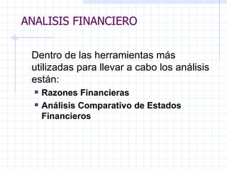 ANALISIS FINANCIERO Dentro de las herramientas más utilizadas   para llevar a cabo los análisis están: Razones Financieras Análisis Comparativo de Estados Financieros   ANALISIS FINANCIERO 