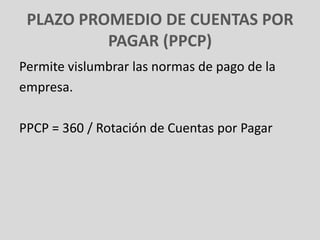 PLAZO PROMEDIO DE CUENTAS POR
          PAGAR (PPCP)
Permite vislumbrar las normas de pago de la
empresa.

PPCP = 360 / Rotación de Cuentas por Pagar
 