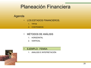 24
Planeación Financiera
Agenda
• LOS ESTADOS FINANCIEROS.
1. TIPOS
2. CONTENIDOS
• MÉTODOS DE ANÁLISIS
1. HORIZONTAL
2. VERTICAL
• EJEMPLO: FEMSA
1. ANALISIS E INTEPRETACIÓN
 