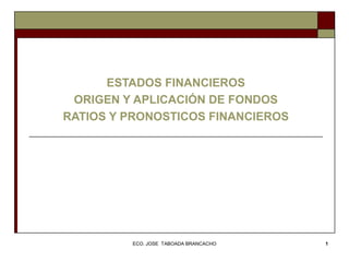 ESTADOS FINANCIEROS 
ORIGEN Y APLICACIÓN DE FONDOS 
RATIOS Y PRONOSTICOS FINANCIEROS 
ECO. JOSE TABOADA BRANCACHO 1 
 