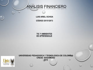 ANÁLISIS FINANCIERO
LUIS ARIEL OCHOA
CÓDIGO 201512973
UNIVERSIDAD PEDAGOGICA Y TEGNOLOGICA DE COLOMBIA
CREAD -SOGAMOSO
2015
TIC Y AMBIENTES
DE APRENDIZAJE
 