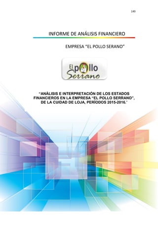 149
INFORME DE ANÁLISIS FINANCIERO
EMPRESA “EL POLLO SERANO”
“ANÁLISIS E INTERPRETACIÓN DE LOS ESTADOS
FINANCIEROS EN LA EMPRESA “EL POLLO SERRANO”,
DE LA CUIDAD DE LOJA, PERÍODOS 2015-2016.”
 
