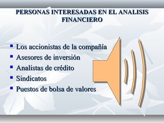 PERSONAS INTERESADAS EN EL ANALISISPERSONAS INTERESADAS EN EL ANALISIS
FINANCIEROFINANCIERO
 Los accionistas de la compañíaLos accionistas de la compañía
 Asesores de inversiónAsesores de inversión
 Analistas de créditoAnalistas de crédito
 SindicatosSindicatos
 Puestos de bolsa de valoresPuestos de bolsa de valores
 