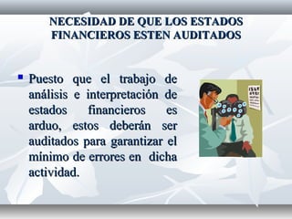 NECESIDAD DE QUE LOS ESTADOSNECESIDAD DE QUE LOS ESTADOS
FINANCIEROS ESTEN AUDITADOSFINANCIEROS ESTEN AUDITADOS
 Puesto que el trabajo dePuesto que el trabajo de
análisis e interpretación deanálisis e interpretación de
estados financieros esestados financieros es
arduo, estos deberán serarduo, estos deberán ser
auditados para garantizar elauditados para garantizar el
mínimo de errores en dichamínimo de errores en dicha
actividad.actividad.
 