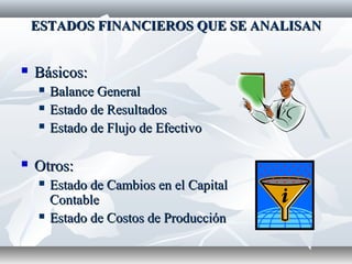 ESTADOS FINANCIEROS QUE SE ANALISANESTADOS FINANCIEROS QUE SE ANALISAN
 Básicos:Básicos:
 Balance GeneralBalance General
 Estado de ResultadosEstado de Resultados
 Estado de Flujo de EfectivoEstado de Flujo de Efectivo
 Otros:Otros:
 Estado de Cambios en el CapitalEstado de Cambios en el Capital
ContableContable
 Estado de Costos de ProducciónEstado de Costos de Producción
 