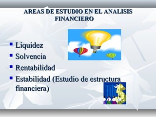 AREAS DE ESTUDIO EN EL ANALISISAREAS DE ESTUDIO EN EL ANALISIS
FINANCIEROFINANCIERO
 LiquidezLiquidez
 SolvenciaSolvencia
 RentabilidadRentabilidad
 Estabilidad (Estudio de estructuraEstabilidad (Estudio de estructura
financiera)financiera)
 