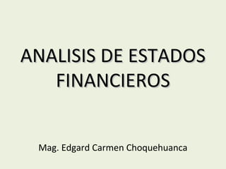 ANALISIS DE ESTADOSANALISIS DE ESTADOS
FINANCIEROSFINANCIEROS
Mag. Edgard Carmen Choquehuanca
 