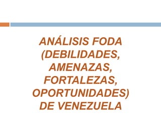 ANÁLISIS FODA (DEBILIDADES, AMENAZAS, FORTALEZAS, OPORTUNIDADES)  DE VENEZUELA 