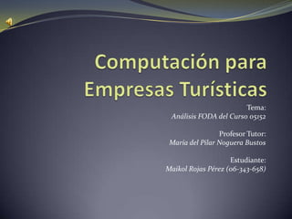 Tema:
 Análisis FODA del Curso 05152

                 Profesor Tutor:
 María del Pilar Noguera Bustos

                    Estudiante:
Maikol Rojas Pérez (06-343-658)
 