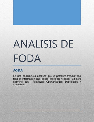 ANALISIS DE
FODA
FODA
Es una herramienta analítica que le permitirá trabajar con
toda la información que posea sobre su negocio, útil para
examinar sus Fortalezas, Oportunidades, Debilidades y
Amenazas.
 
